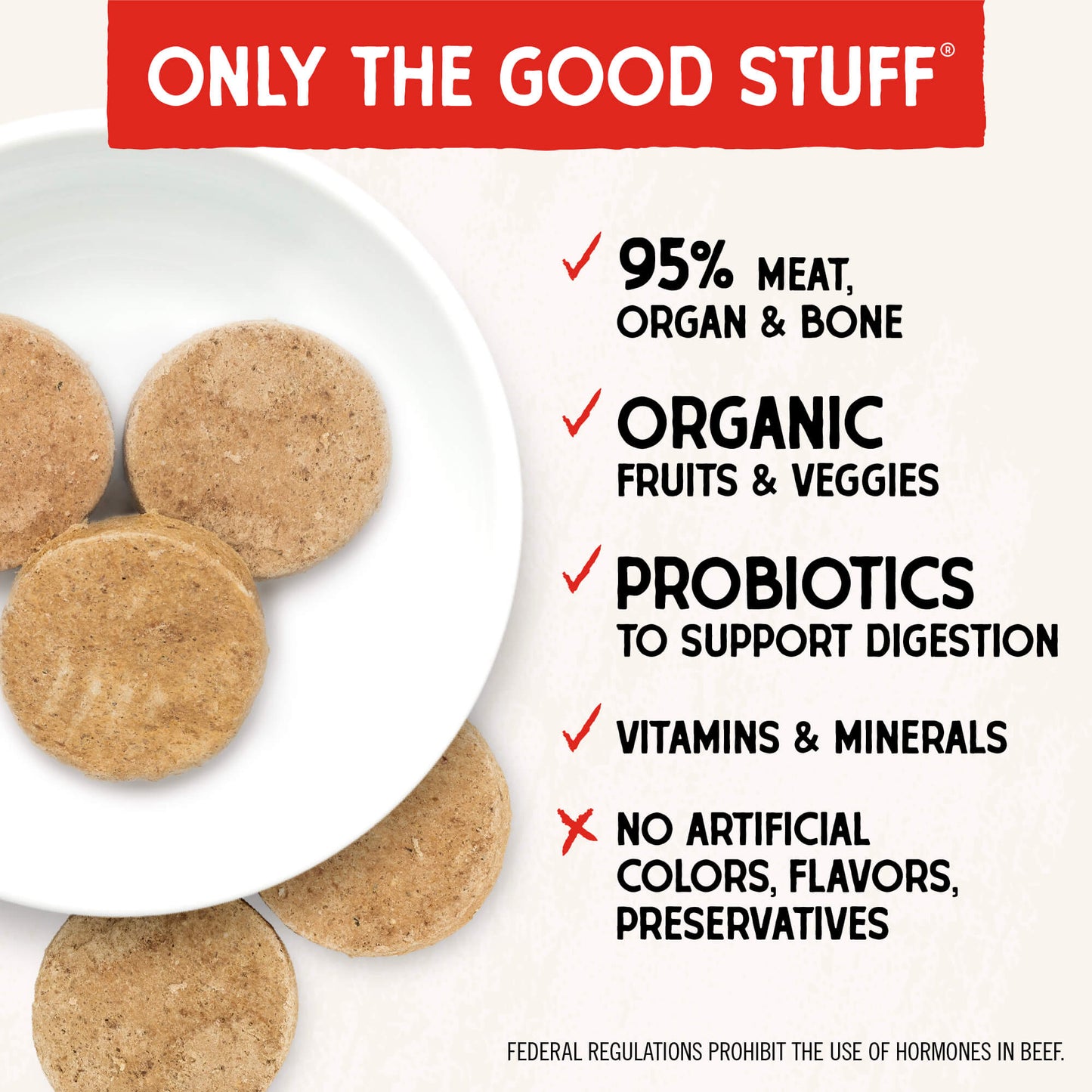 ONLY THE GOOD STUFF | 95% MEAT, ORGAN & BONE | ORGANIC FRUITS & VEGGIES | PROBIOTICS TO SUPPORT DIGESTION | VITAMINS & MINERALS | NO ARTIFICIAL COLORS, FLAVORS, PRESERVATIVES