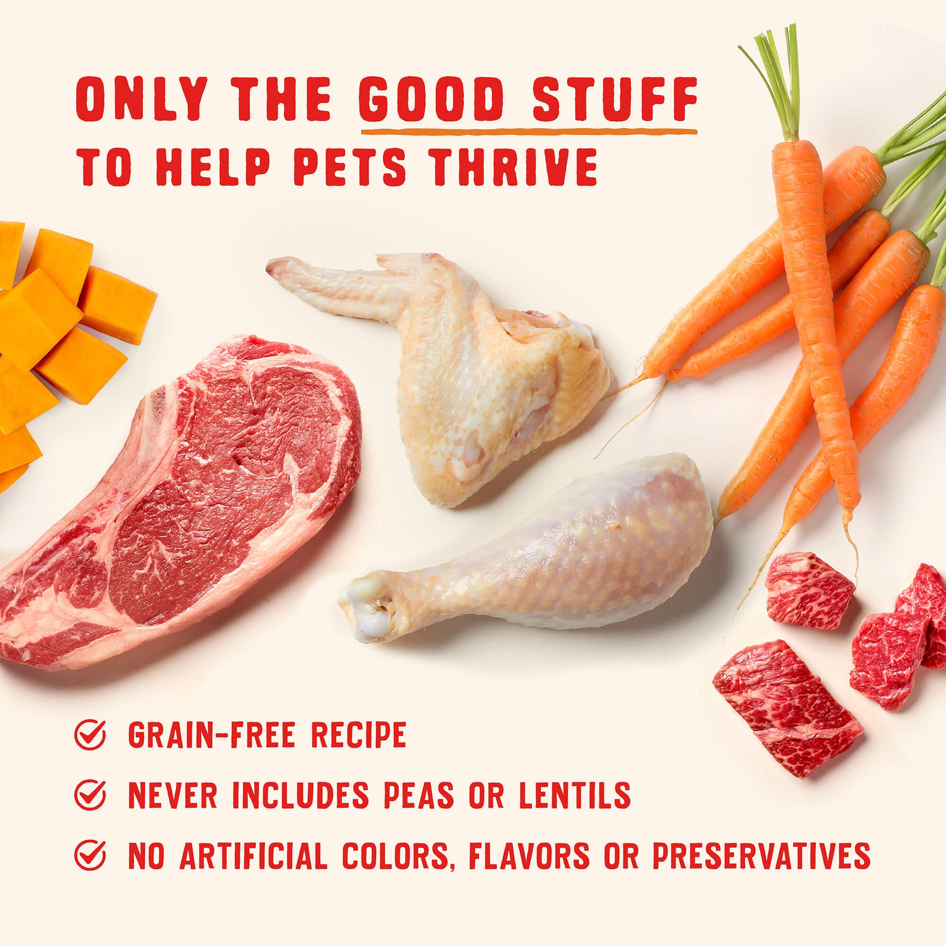 ONLY THE GOOD STUFF TO HELP PETS THRIVE | GRAIN-FREE RECIPE | NEVER INCLUDES PEAS OR LENTILS | NO ARTIFICIAL COLORS, FLAVORS OR PRESERVATIVES