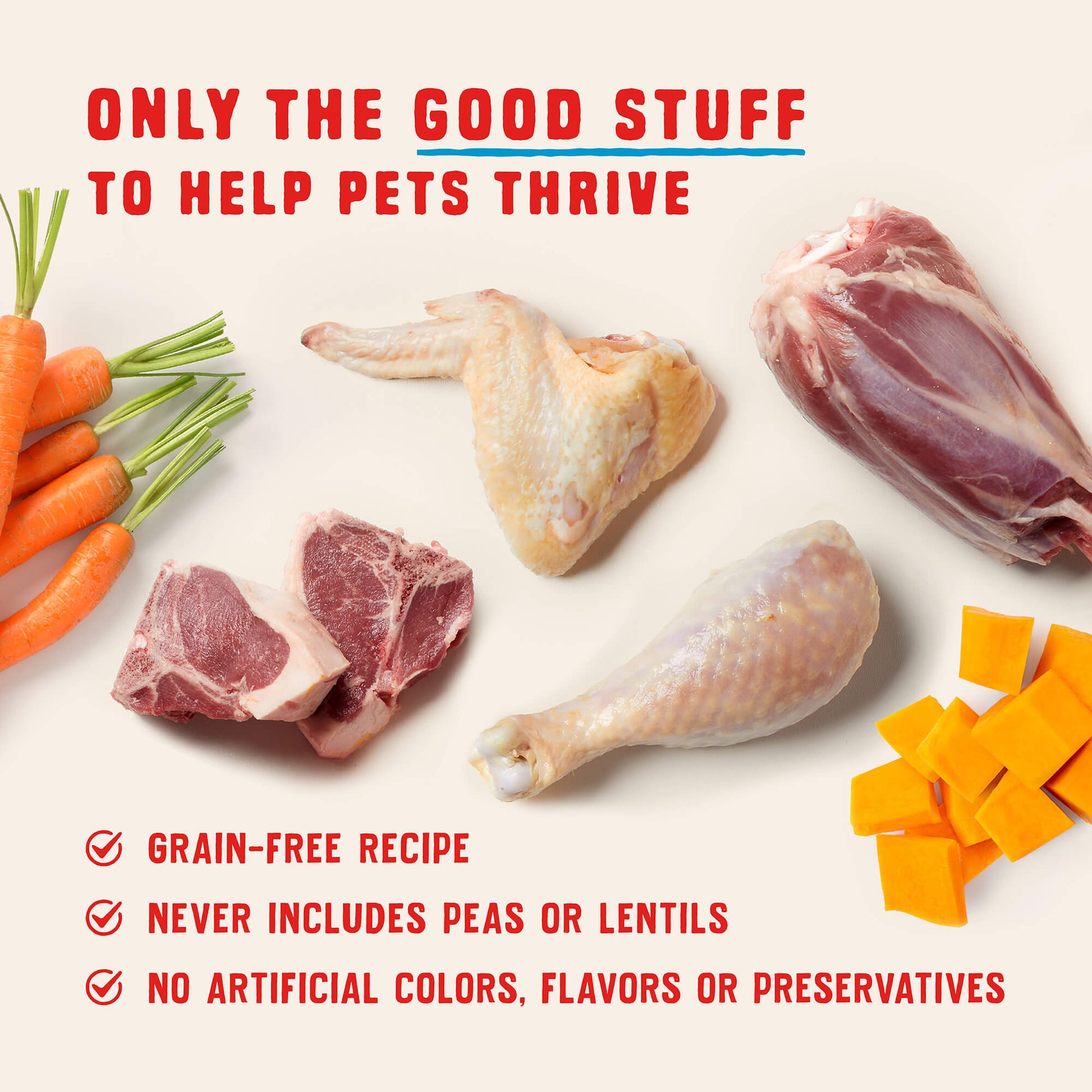 ONLY THE GOOD STUFF TO HELP PETS THRIVE | GRAIN-FREE RECIPE | NEVER INCLUDES PEAS OR LENTILS | NO ARTIFICIAL COLORS, FLAVORS OR PRESERVATIVES