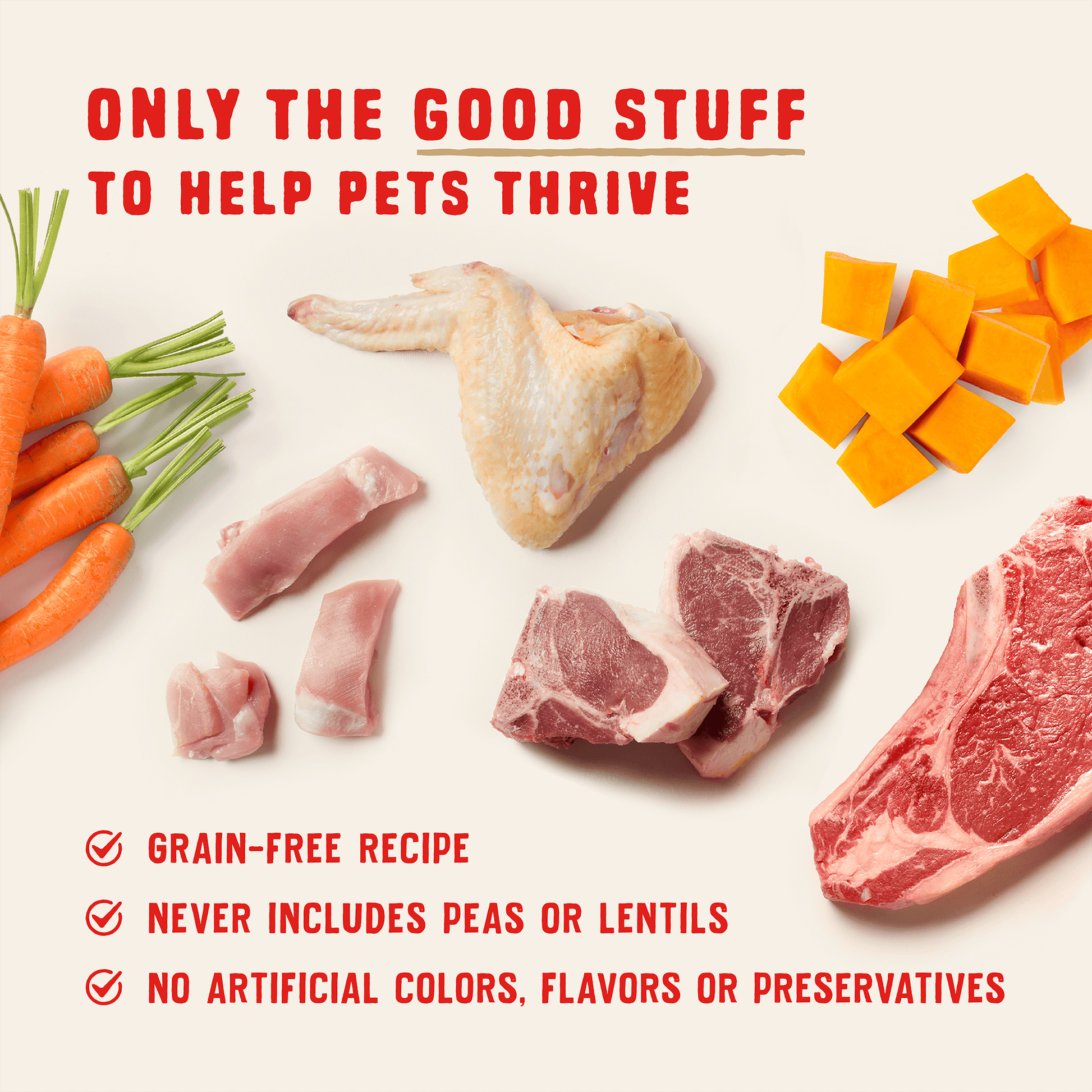 ONLY THE GOOD STUFF TO HELP PETS THRIVE | GRAIN-FREE RECIPE | NEVER INCLUDES PEAS OR LENTILS | NO ARTIFICIAL COLORS, FLAVORS OR PRESERVATIVES